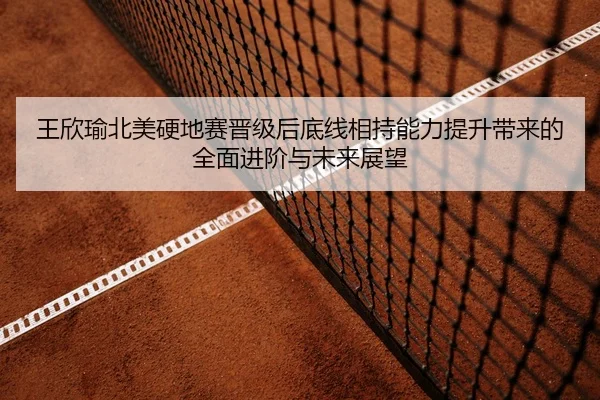 王欣瑜北美硬地赛晋级后底线相持能力提升带来的全面进阶与未来展望