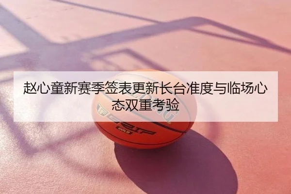 赵心童新赛季签表更新长台准度与临场心态双重考验