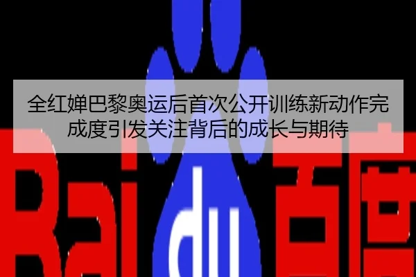 全红婵巴黎奥运后首次公开训练新动作完成度引发关注背后的成长与期待