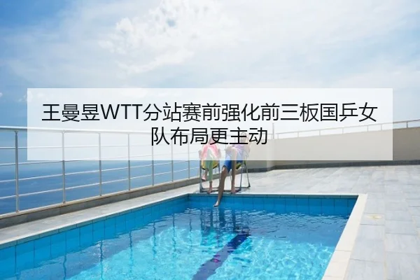 王曼昱WTT分站赛前强化前三板国乒女队布局更主动