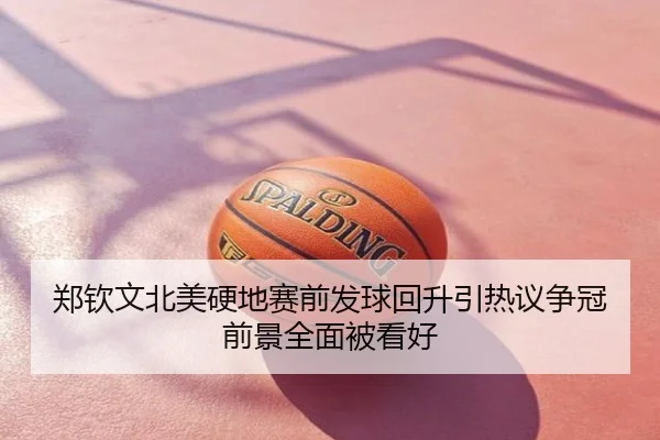 郑钦文北美硬地赛前发球回升引热议争冠前景全面被看好