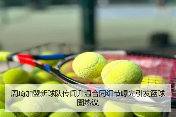 周琦加盟新球队传闻升温合同细节曝光引发篮球圈热议