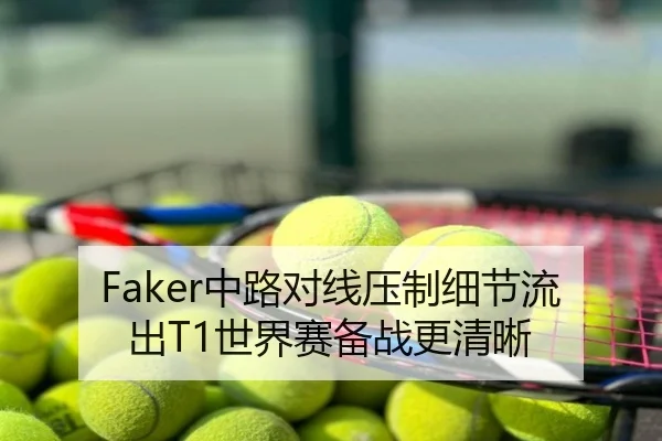 Faker中路对线压制细节流出T1世界赛备战更清晰