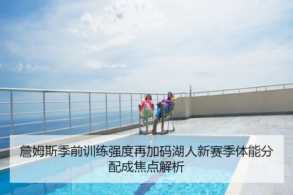 詹姆斯季前训练强度再加码湖人新赛季体能分配成焦点解析